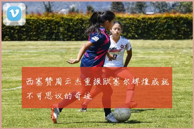 西塞赞周云杰重振欧塞尔辉煌成就不可思议的奇迹